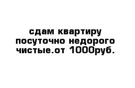 сдам квартиру посуточно недорого чистые.от 1000руб.